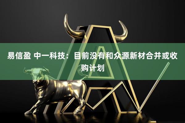 易信盈 中一科技：目前没有和众源新材合并或收购计划