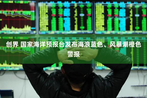 创界 国家海洋预报台发布海浪蓝色、风暴潮橙色警报
