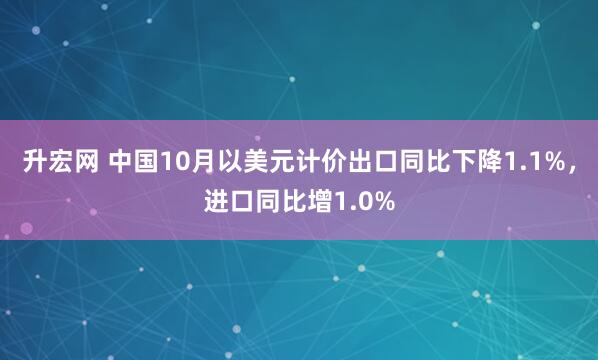升宏网 中国10月以美元计价出口同比下降1.1%，进口同比增1.0%