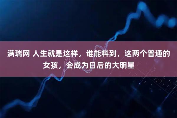 满瑞网 人生就是这样，谁能料到，这两个普通的女孩，会成为日后的大明星