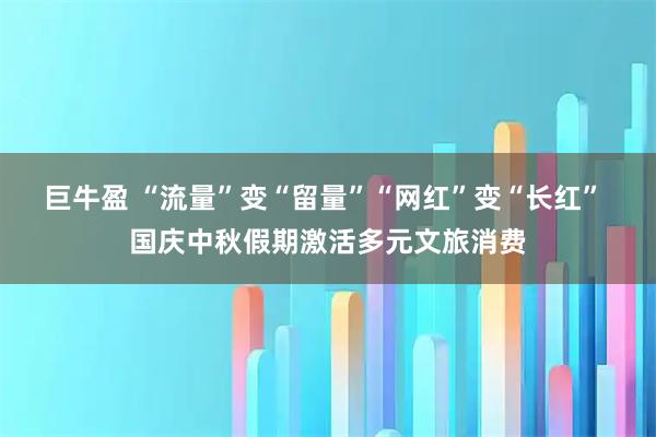 巨牛盈 “流量”变“留量”“网红”变“长红” 国庆中秋假期激活多元文旅消费