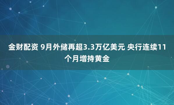 金财配资 9月外储再超3.3万亿美元 央行连续11个月增持黄金