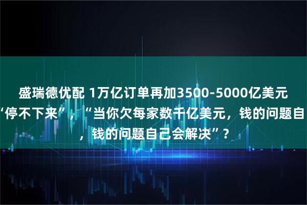 盛瑞德优配 1万亿订单再加3500-5000亿美元！OpenAI“停不下来”，“当你欠每家数千亿美元，钱的问题自己会解决”？