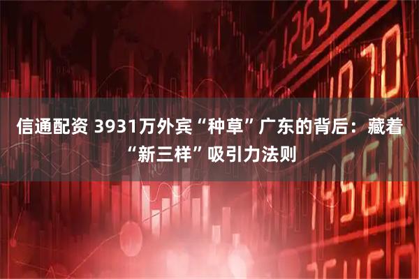 信通配资 3931万外宾“种草”广东的背后：藏着“新三样”吸引力法则