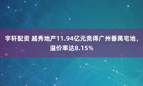宇轩配资 越秀地产11.94亿元竞得广州番禺宅地，溢价率达8.15%