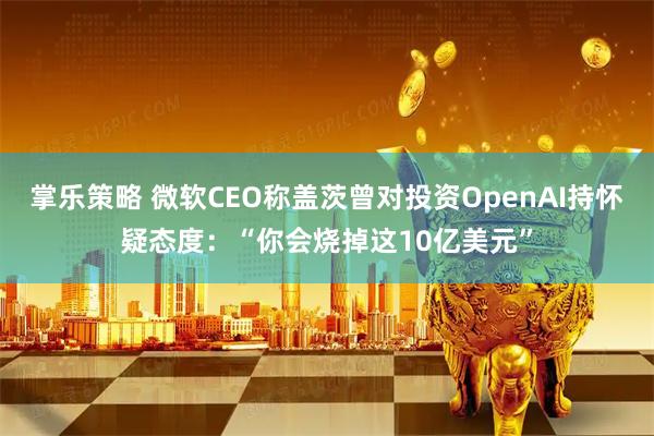 掌乐策略 微软CEO称盖茨曾对投资OpenAI持怀疑态度：“你会烧掉这10亿美元”