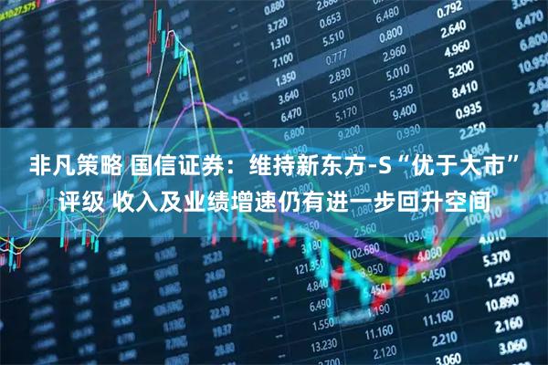 非凡策略 国信证券：维持新东方-S“优于大市”评级 收入及业绩增速仍有进一步回升空间