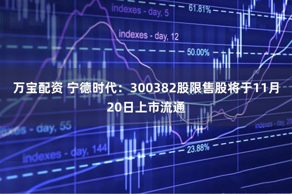 万宝配资 宁德时代：300382股限售股将于11月20日上市流通