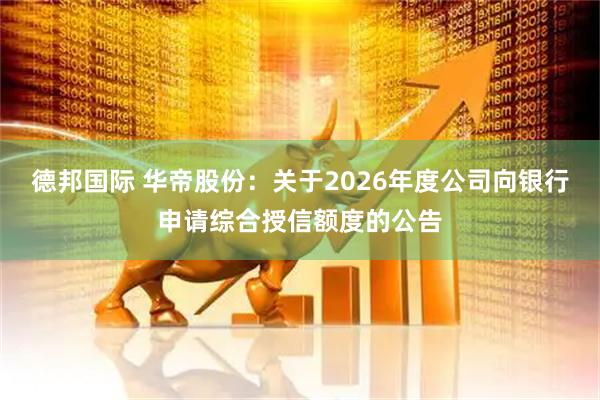 德邦国际 华帝股份：关于2026年度公司向银行申请综合授信额度的公告