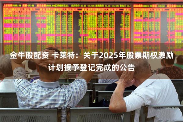 金牛股配资 卡莱特：关于2025年股票期权激励计划授予登记完成的公告