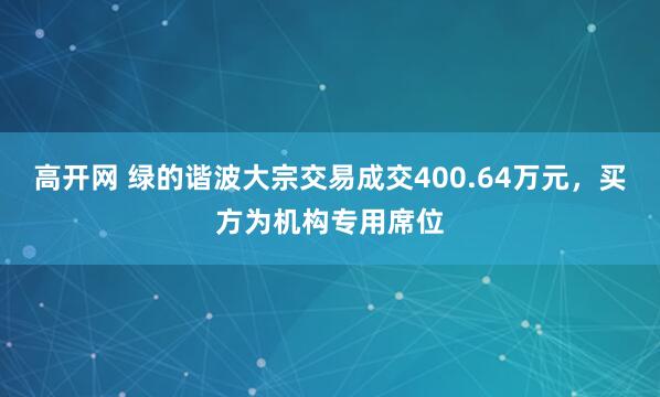 高开网 绿的谐波大宗交易成交400.64万元，买方为机构专用席位