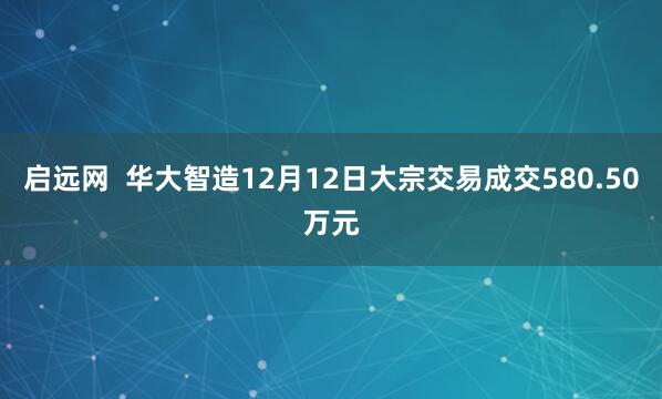 启远网  华大智造12月12日大宗交易成交580.50万元