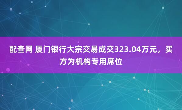 配查网 厦门银行大宗交易成交323.04万元，买方为机构专用席位