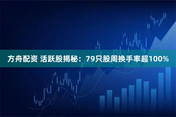 方舟配资 活跃股揭秘：79只股周换手率超100%