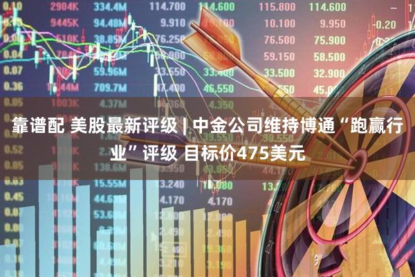 靠谱配 美股最新评级 | 中金公司维持博通“跑赢行业”评级 目标价475美元