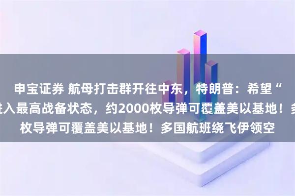 申宝证券 航母打击群开往中东，特朗普：希望“速战速决”！伊朗进入最高战备状态，约2000枚导弹可覆盖美以基地！多国航班绕飞伊领空