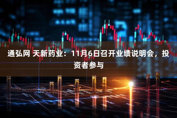 通弘网 天新药业：11月6日召开业绩说明会，投资者参与