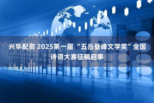 兴华配资 2025第一届 “五岳登峰文学奖”全国诗词大赛征稿启事
