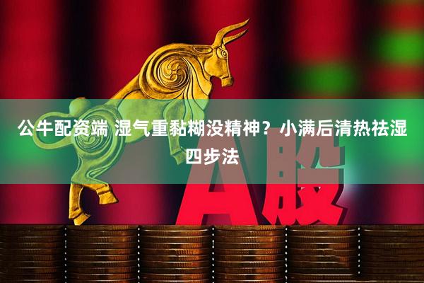 公牛配资端 湿气重黏糊没精神？小满后清热祛湿四步法