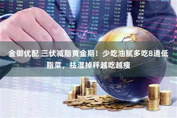 金御优配 三伏减脂黄金期！少吃油腻多吃8道低脂菜，祛湿掉秤越吃越瘦