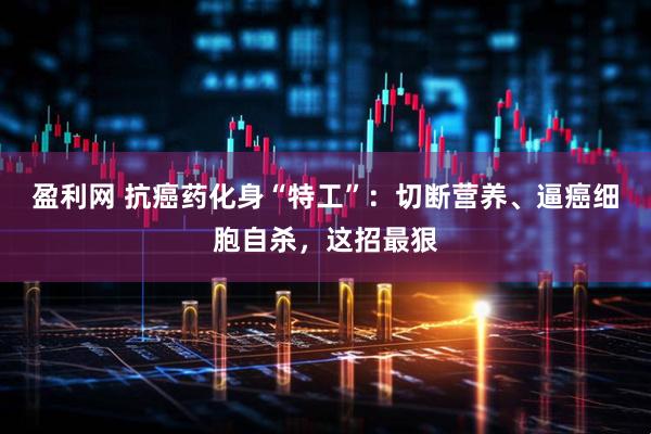 盈利网 抗癌药化身“特工”：切断营养、逼癌细胞自杀，这招最狠
